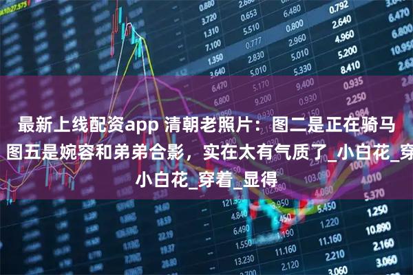 最新上线配资app 清朝老照片：图二是正在骑马的大臣，图五是婉容和弟弟合影，实在太有气质了_小白花_穿着_显得