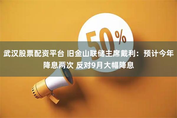 武汉股票配资平台 旧金山联储主席戴利：预计今年降息两次 反对9月大幅降息