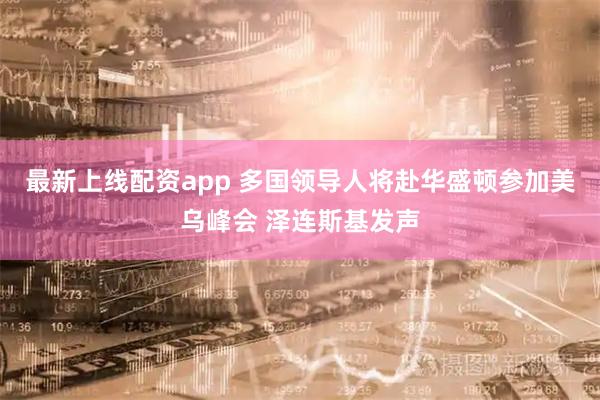 最新上线配资app 多国领导人将赴华盛顿参加美乌峰会 泽连斯基发声