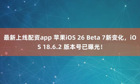 最新上线配资app 苹果iOS 26 Beta 7新变化，iOS 18.6.2 版本号已曝光！