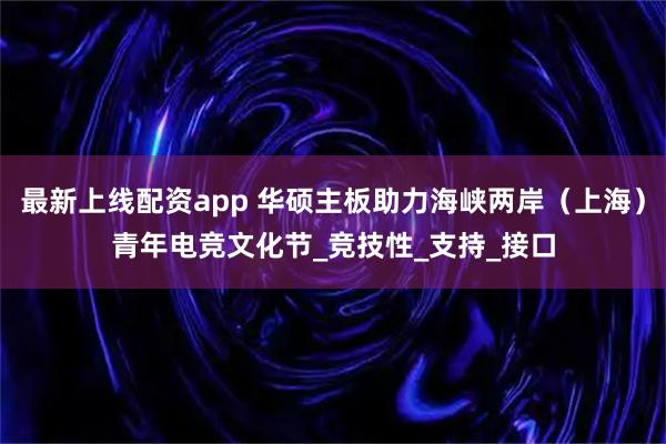 最新上线配资app 华硕主板助力海峡两岸（上海）青年电竞文化节_竞技性_支持_接口