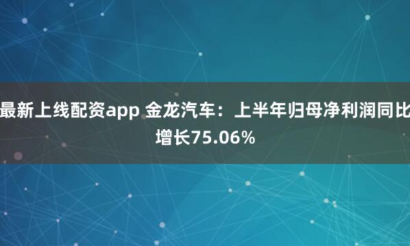 最新上线配资app 金龙汽车：上半年归母净利润同比增长75.06%