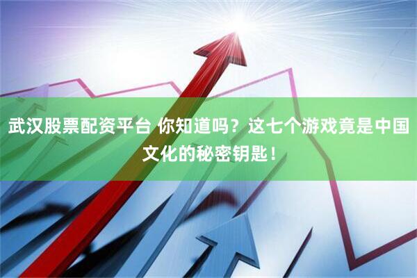 武汉股票配资平台 你知道吗？这七个游戏竟是中国文化的秘密钥匙！