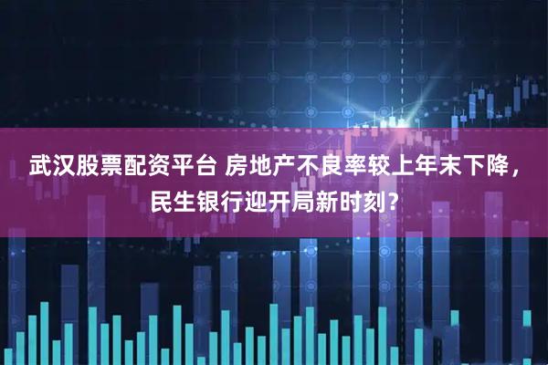 武汉股票配资平台 房地产不良率较上年末下降，民生银行迎开局新时刻？