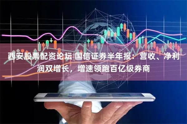 西安股票配资论坛 国信证券半年报：营收、净利润双增长，增速领跑百亿级券商