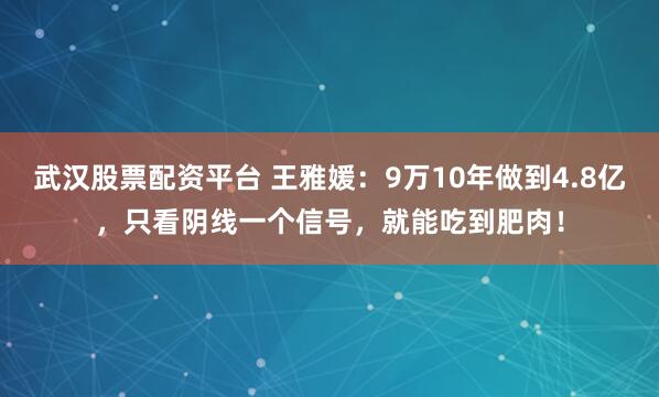武汉股票配资平台 王雅媛：9万10年做到4.8亿，只看阴线一个信号，就能吃到肥肉！