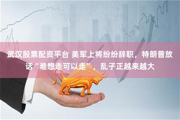 武汉股票配资平台 美军上将纷纷辞职，特朗普放话“谁想走可以走”，乱子正越来越大
