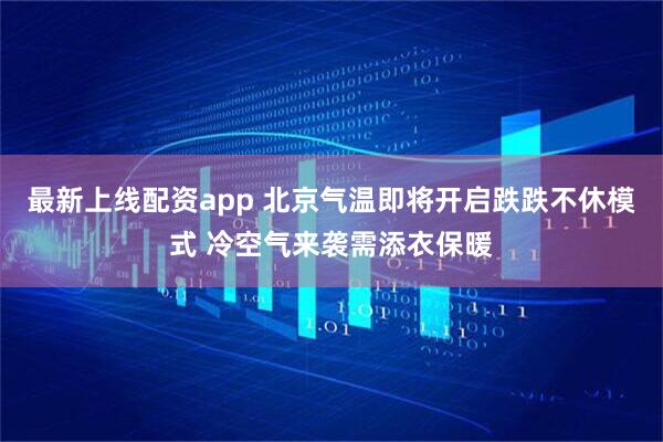 最新上线配资app 北京气温即将开启跌跌不休模式 冷空气来袭需添衣保暖