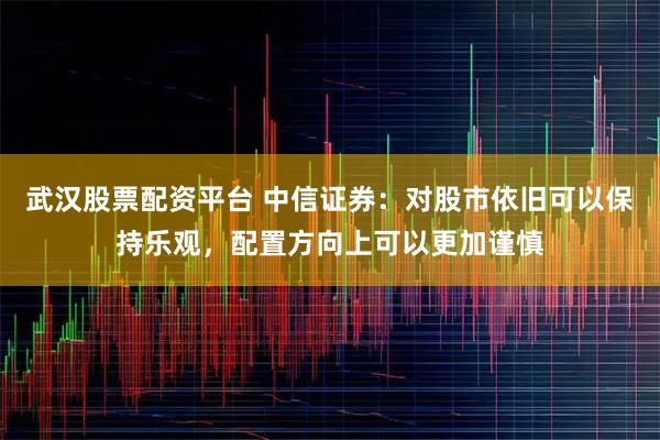 武汉股票配资平台 中信证券：对股市依旧可以保持乐观，配置方向上可以更加谨慎