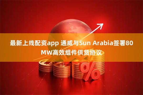 最新上线配资app 通威与Sun Arabia签署80MW高效组件供货协议