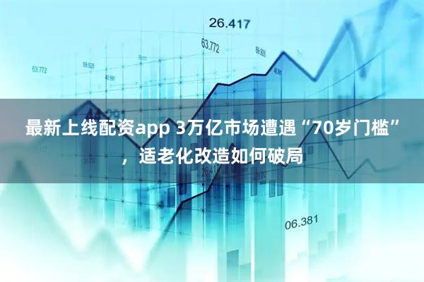 最新上线配资app 3万亿市场遭遇“70岁门槛”，适老化改造如何破局