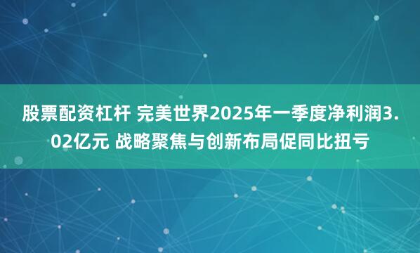 股票配资杠杆 完美世界2025年一季度净利润3.02亿元 战略聚焦与创新布局促同比扭亏