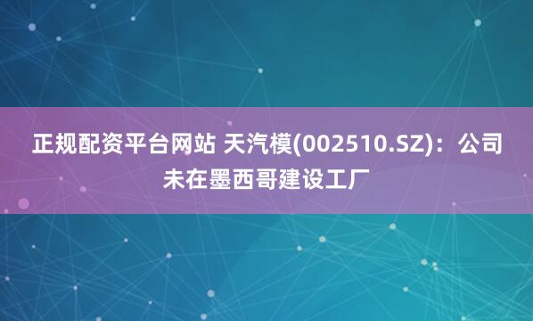 正规配资平台网站 天汽模(002510.SZ)：公司未在墨西哥建设工厂