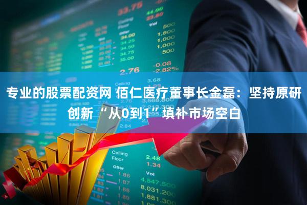 专业的股票配资网 佰仁医疗董事长金磊：坚持原研创新 “从0到1”填补市场空白