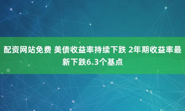 配资网站免费 美债收益率持续下跌 2年期收益率最新下跌6.3个基点