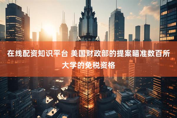 在线配资知识平台 美国财政部的提案瞄准数百所大学的免税资格