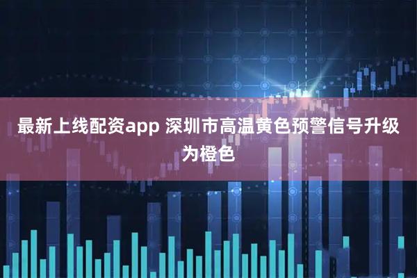 最新上线配资app 深圳市高温黄色预警信号升级为橙色