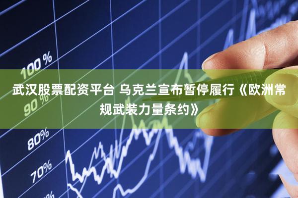 武汉股票配资平台 乌克兰宣布暂停履行《欧洲常规武装力量条约》