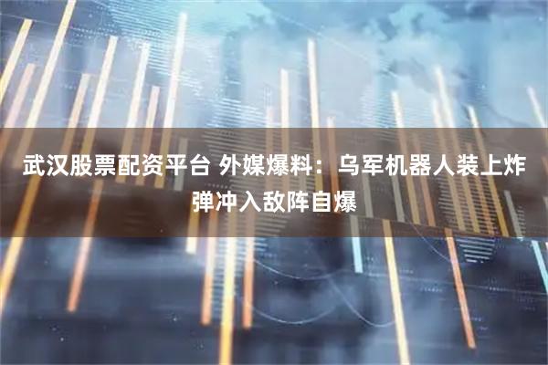 武汉股票配资平台 外媒爆料：乌军机器人装上炸弹冲入敌阵自爆