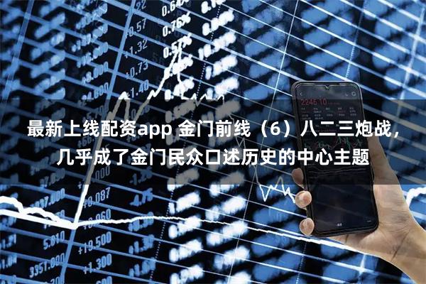 最新上线配资app 金门前线（6）八二三炮战，几乎成了金门民众口述历史的中心主题