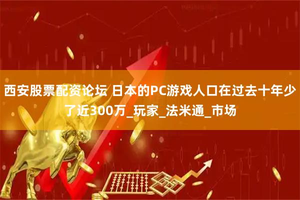 西安股票配资论坛 日本的PC游戏人口在过去十年少了近300万_玩家_法米通_市场