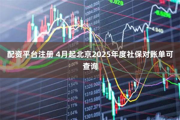 配资平台注册 4月起北京2025年度社保对账单可查询
